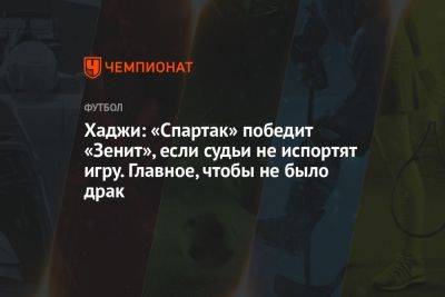 Хаджи: «Спартак» победит «Зенит», если судьи не испортят игру. Главное, чтобы не было драк