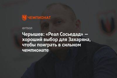 Черышев: «Реал Сосьедад» — хороший выбор для Захаряна, чтобы поиграть в сильном чемпионате