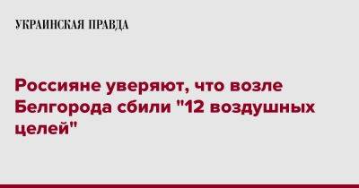 Россияне уверяют, что возле Белгорода сбили "12 воздушных целей"