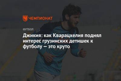 Джикия: как Кварацхелия поднял интерес грузинских детишек к футболу — это круто