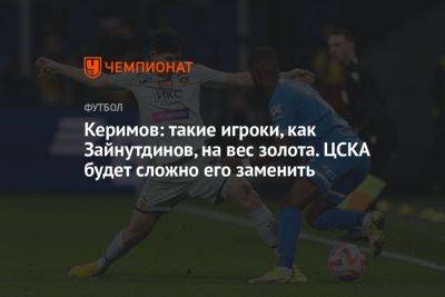 Керимов: такие игроки, как Зайнутдинов, на вес золота. ЦСКА будет сложно его заменить