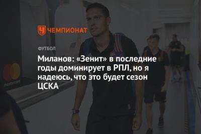 Миланов: «Зенит» в последние годы доминирует в РПЛ, но надеюсь, что это будет сезон ЦСКА