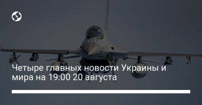 Четыре главных новости Украины и мира на 19:00 20 августа