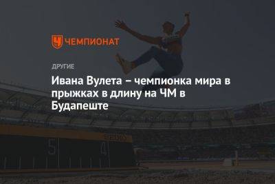 Ивана Вулета – чемпионка мира в прыжках в длину на ЧМ в Будапеште
