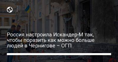 Россия настроила Искандер-М так, чтобы поразить как можно больше людей в Чернигове – ОГП