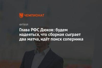 Глава РФС Дюков: будем надеяться, что сборная сыграет два матча, идёт поиск соперника