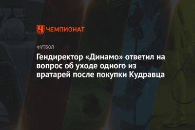 Гендиректор «Динамо» ответил на вопрос об уходе одного из вратарей после покупки Кудравца