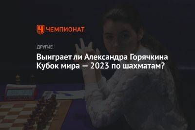 Выиграет ли Александра Горячкина Кубок мира — 2023 по шахматам?