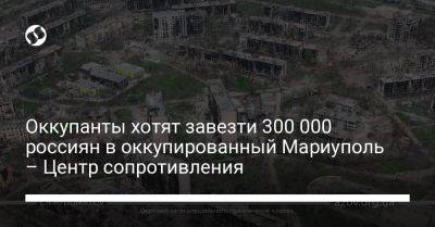 Оккупанты хотят завезти 300 000 россиян в оккупированный Мариуполь – Центр сопротивления