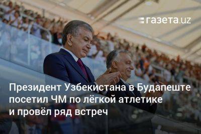 Президент Узбекистана в Будапеште посетил ЧМ по лёгкой атлетике и провёл ряд встреч