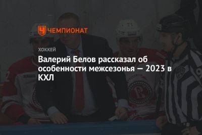 Валерий Белов рассказал об особенности межсезонья — 2023 в КХЛ