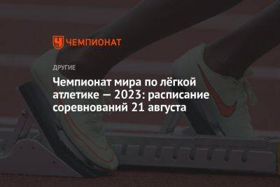 Чемпионат мира по лёгкой атлетике — 2023: расписание соревнований 21 августа