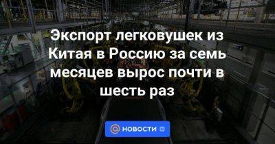 Экспорт легковушек из Китая в Россию за семь месяцев вырос почти в шесть раз