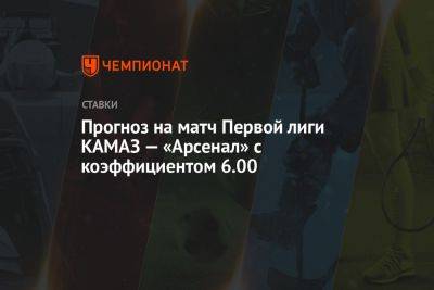 Прогноз на матч Первой лиги «КАМАЗ» — «Арсенал» с коэффициентом 6.00
