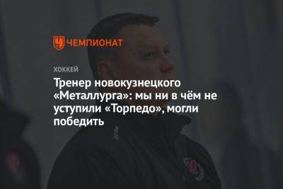 Тренер новокузнецкого «Металлурга»: мы ни в чём не уступили «Торпедо», могли победить