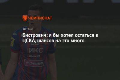 Бистрович: я бы хотел остаться в ЦСКА, шансов на это много - championat.com - Москва