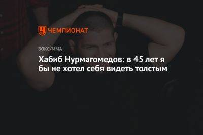 Хабиб Нурмагомедов: в 45 лет я бы не хотел себя видеть толстым