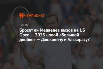 Бросит ли Медведев вызов на US Open — 2023 новой «Большой двойке» — Джоковичу и Алькарасу?