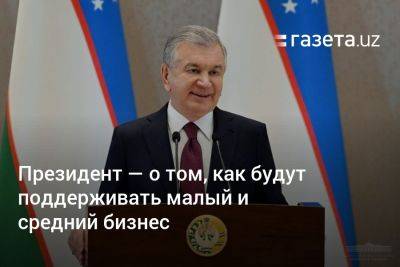 Президент — о том, как поддержат малый и средний бизнес в Узбекистане