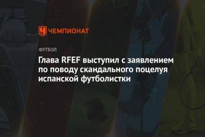 Глава RFEF выступил с заявлением по поводу скандального поцелуя испанской футболистки