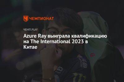 Azure Ray выиграла квалификацию на The International 2023 по Dota 2 в Китае