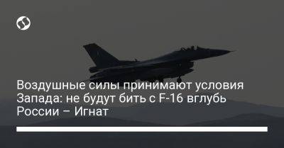 Воздушные силы принимают условия Запада: не будут бить с F-16 вглубь России – Игнат