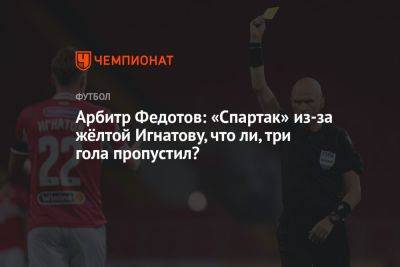 Арбитр Федотов: «Спартак» из-за жёлтой Игнатову, что ли, три гола пропустил?