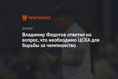 Владимир Федотов ответил на вопрос, что необходимо ЦСКА для борьбы за чемпионство