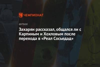 Захарян рассказал, общался ли с Карпиным и Хохловым после перехода в «Реал Сосьедад»