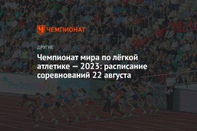 Чемпионат мира по лёгкой атлетике — 2023: расписание соревнований 22 августа