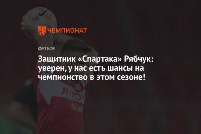 Защитник «Спартака» Рябчук: уверен, у нас есть шансы на чемпионство в этом сезоне!