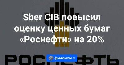 Sber CIB повысил оценку ценных бумаг «Роснефти» на 20%