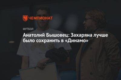 Анатолий Бышовец: Захаряна лучше было сохранить в «Динамо»