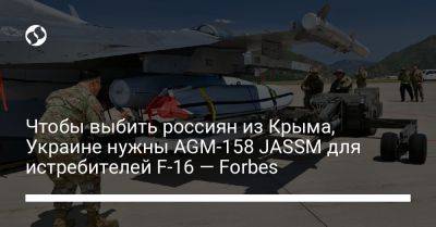 Чтобы выбить россиян из Крыма, Украине нужны AGM-158 JASSM для истребителей F-16 — Forbes