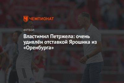 Властимил Петржела: очень удивлён отставкой Ярошика из «Оренбурга»