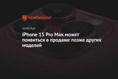 iPhone 15 Pro Max может появиться в продаже позже других моделей