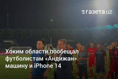 Хоким области пообещал футболистам «Андижан» машину и смартфоны iPhone 14