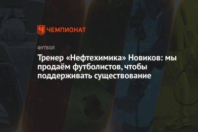Тренер «Нефтехимика» Новиков: мы продаём футболистов, чтобы поддерживать существование