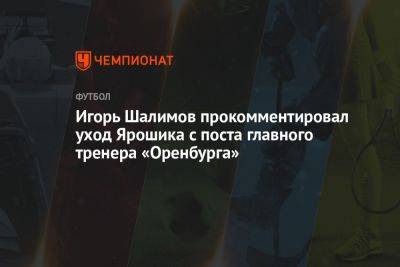 Игорь Шалимов прокомментировал уход Ярошика с поста главного тренера «Оренбурга»