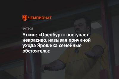 Уткин: «Оренбург» поступает некрасиво, объясняя уход Ярошика семейными обстотельствами