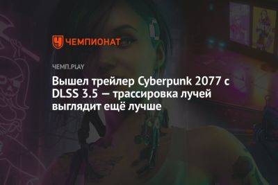 Вышел трейлер Cyberpunk 2077 с DLSS 3.5 — трассировка лучей выглядит ещё лучше