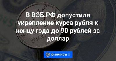 В ВЭБ.РФ допустили укрепление курса рубля к концу года до 90 рублей за доллар