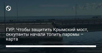 ГУР: Чтобы защитить Крымский мост, оккупанты начали топить паромы – карта