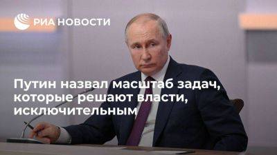 Путин: масштаб задач, которые решают власти, носят исключительный характер