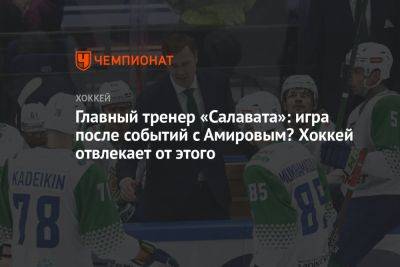 Главный тренер «Салавата»: игра после событий с Амировым? Хоккей отвлекает от этого