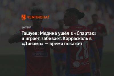 Ташуев: Медина ушёл в «Спартак» и играет, забивает. Карраскаль в «Динамо» — время покажет