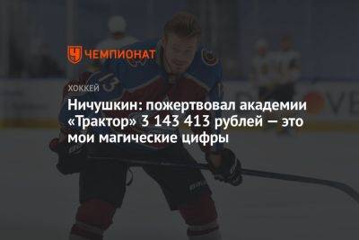Ничушкин: пожертвовал академии «Трактор» 3 143 413 рублей — это мои магические цифры