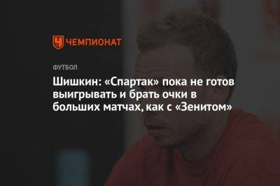 Шишкин: «Спартак» пока не готов выигрывать и брать очки в больших матчах, как с «Зенитом»