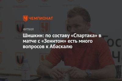 Шишкин: по составу «Спартака» в матче с «Зенитом» есть много вопросов к Абаскалю