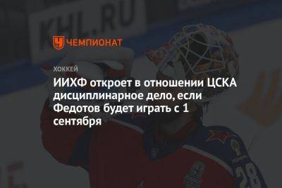 ИИХФ откроет в отношении ЦСКА дисциплинарное дело, если Федотов будет играть с 1 сентября